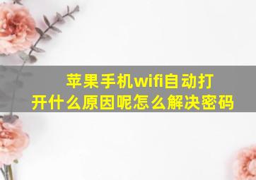 苹果手机wifi自动打开什么原因呢怎么解决密码