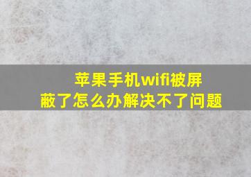 苹果手机wifi被屏蔽了怎么办解决不了问题