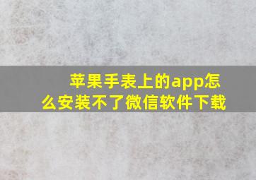 苹果手表上的app怎么安装不了微信软件下载