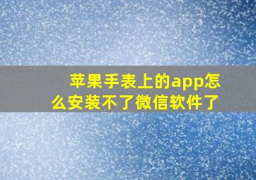 苹果手表上的app怎么安装不了微信软件了