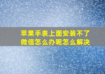 苹果手表上面安装不了微信怎么办呢怎么解决