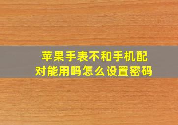 苹果手表不和手机配对能用吗怎么设置密码