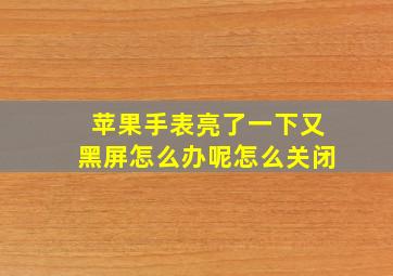 苹果手表亮了一下又黑屏怎么办呢怎么关闭