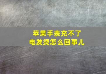 苹果手表充不了电发烫怎么回事儿