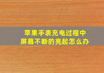 苹果手表充电过程中屏幕不断的亮起怎么办