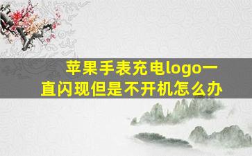 苹果手表充电logo一直闪现但是不开机怎么办