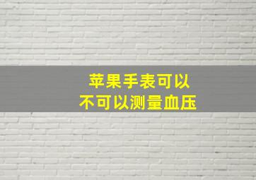 苹果手表可以不可以测量血压