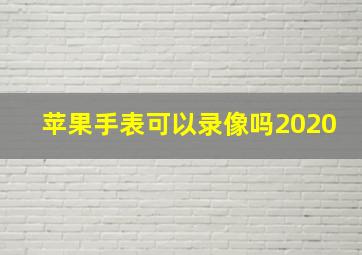 苹果手表可以录像吗2020