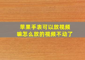 苹果手表可以放视频嘛怎么放的视频不动了