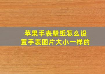 苹果手表壁纸怎么设置手表图片大小一样的