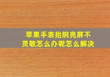 苹果手表抬腕亮屏不灵敏怎么办呢怎么解决