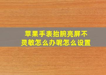 苹果手表抬腕亮屏不灵敏怎么办呢怎么设置