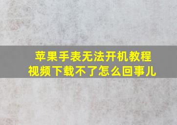 苹果手表无法开机教程视频下载不了怎么回事儿