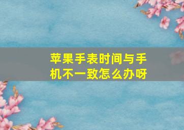 苹果手表时间与手机不一致怎么办呀