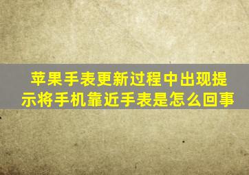 苹果手表更新过程中出现提示将手机靠近手表是怎么回事