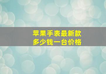 苹果手表最新款多少钱一台价格