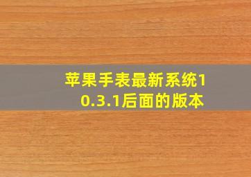 苹果手表最新系统10.3.1后面的版本