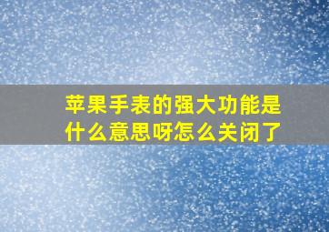 苹果手表的强大功能是什么意思呀怎么关闭了