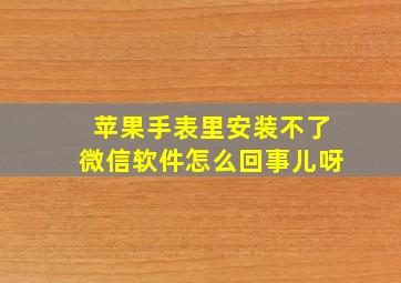 苹果手表里安装不了微信软件怎么回事儿呀