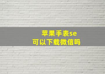 苹果手表se可以下载微信吗