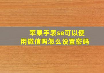 苹果手表se可以使用微信吗怎么设置密码