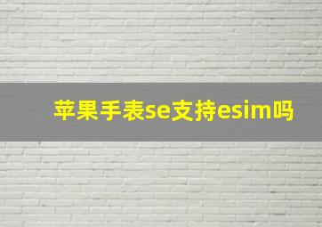 苹果手表se支持esim吗