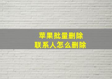 苹果批量删除联系人怎么删除