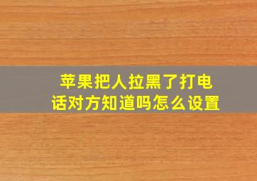 苹果把人拉黑了打电话对方知道吗怎么设置