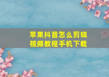 苹果抖音怎么剪辑视频教程手机下载