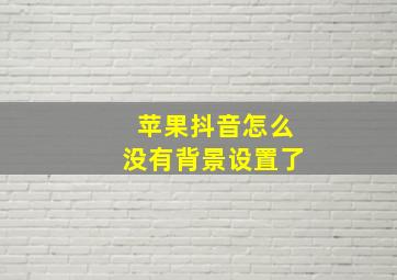 苹果抖音怎么没有背景设置了