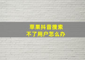 苹果抖音搜索不了用户怎么办