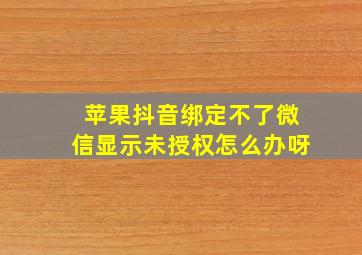 苹果抖音绑定不了微信显示未授权怎么办呀