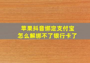 苹果抖音绑定支付宝怎么解绑不了银行卡了