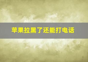 苹果拉黑了还能打电话