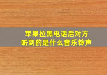 苹果拉黑电话后对方听到的是什么音乐铃声