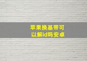 苹果换基带可以解id吗安卓