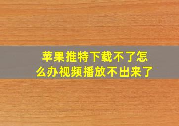 苹果推特下载不了怎么办视频播放不出来了