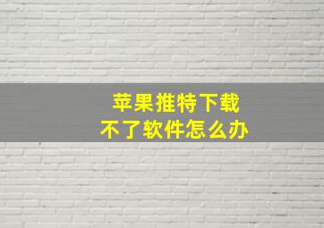 苹果推特下载不了软件怎么办