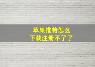 苹果推特怎么下载注册不了了