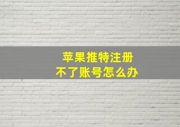 苹果推特注册不了账号怎么办