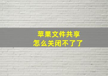 苹果文件共享怎么关闭不了了