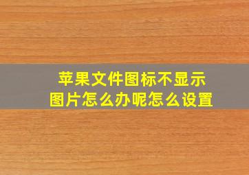 苹果文件图标不显示图片怎么办呢怎么设置