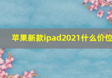 苹果新款ipad2021什么价位