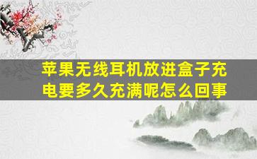 苹果无线耳机放进盒子充电要多久充满呢怎么回事