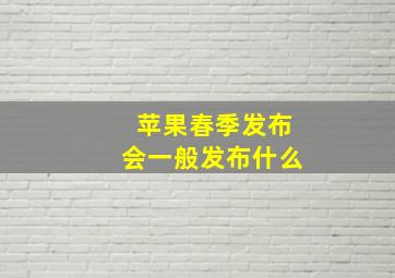 苹果春季发布会一般发布什么