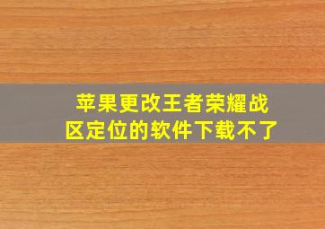 苹果更改王者荣耀战区定位的软件下载不了