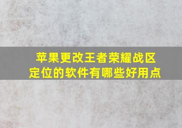 苹果更改王者荣耀战区定位的软件有哪些好用点