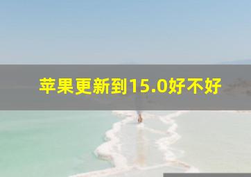 苹果更新到15.0好不好