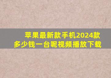 苹果最新款手机2024款多少钱一台呢视频播放下载