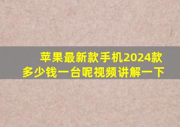 苹果最新款手机2024款多少钱一台呢视频讲解一下